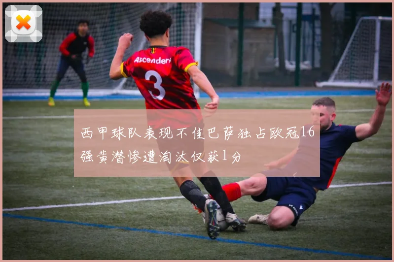 西甲球队表现不佳巴萨独占欧冠16强黄潜惨遭淘汰仅获1分