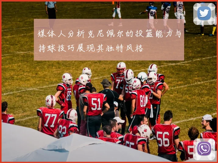 媒体人分析克尼佩尔的投篮能力与持球技巧展现其独特风格