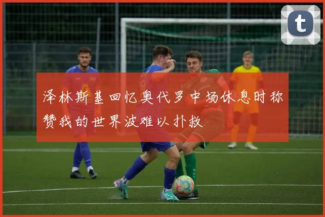 泽林斯基回忆奥代罗中场休息时称赞我的世界波难以扑救