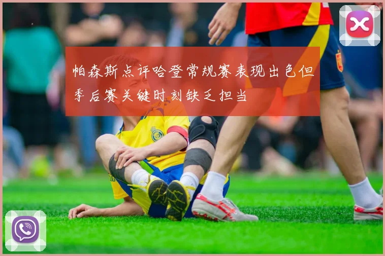 帕森斯点评哈登常规赛表现出色但季后赛关键时刻缺乏担当