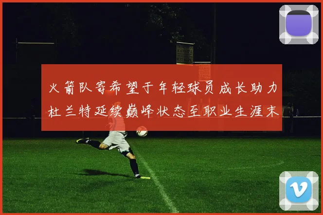火箭队寄希望于年轻球员成长助力杜兰特延续巅峰状态至职业生涯末期
