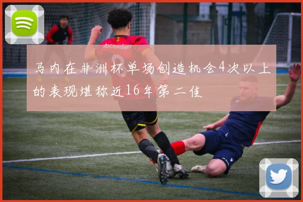 马内在非洲杯单场创造机会4次以上的表现堪称近16年第二佳