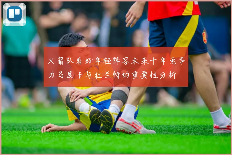 火箭队看好年轻阵容未来十年竞争力乌度卡与杜兰特的重要性分析