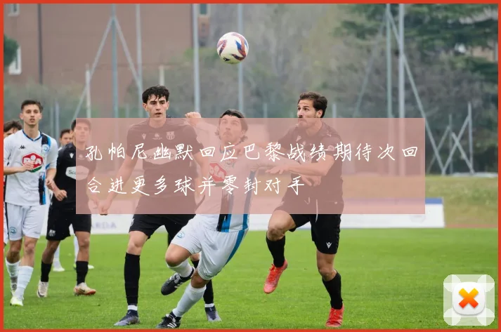 孔帕尼幽默回应巴黎战绩期待次回合进更多球并零封对手