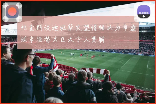 帕金斯谈迪班萨失望情绪认为华盛顿市场潜力巨大令人费解