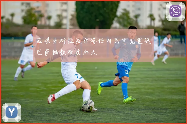 西媒分析拉波尔塔任内恩里克重返巴萨执教难度加大