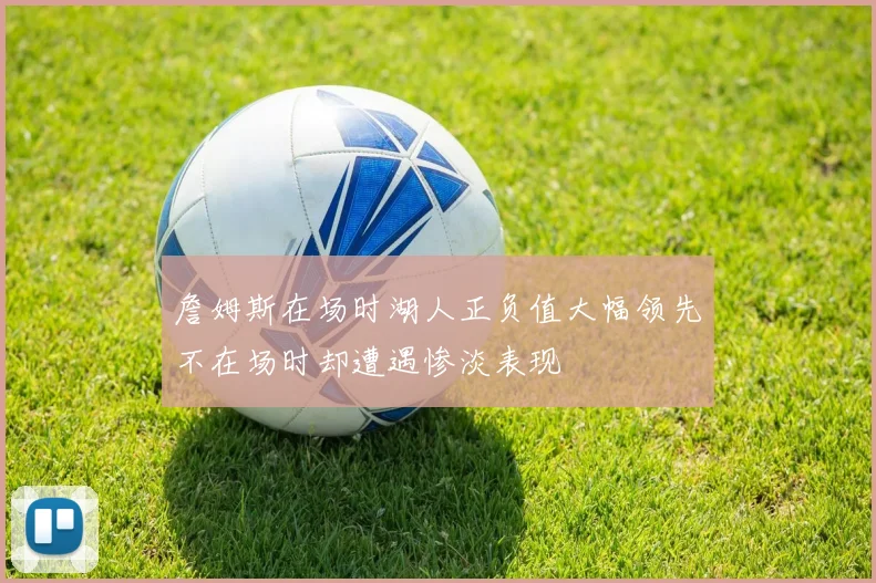 詹姆斯在场时湖人正负值大幅领先不在场时却遭遇惨淡表现