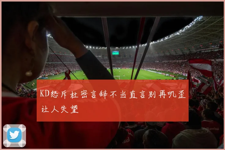 KD怒斥杜密言辞不当直言别再叽歪让人失望