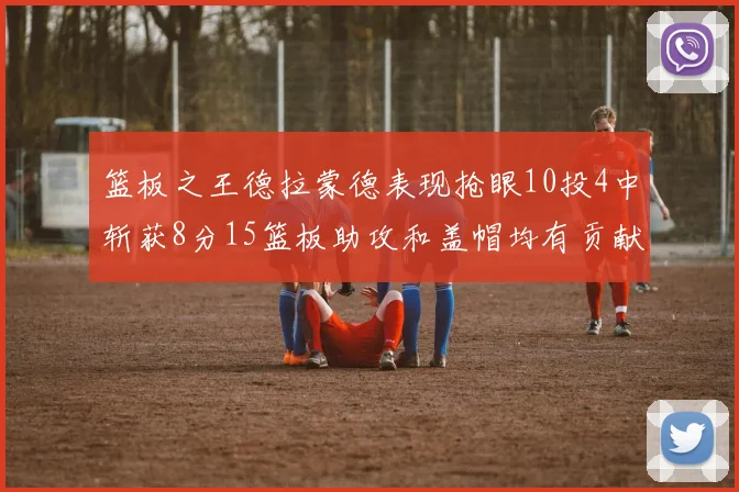 篮板之王德拉蒙德表现抢眼10投4中斩获8分15篮板助攻和盖帽均有贡献