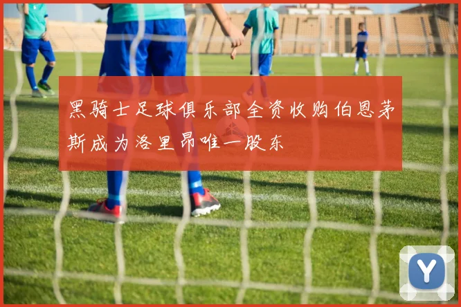黑骑士足球俱乐部全资收购伯恩茅斯成为洛里昂唯一股东