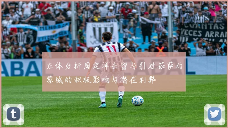 东体分析周定洋去留与引进茹萨对蓉城的积极影响与潜在利弊
